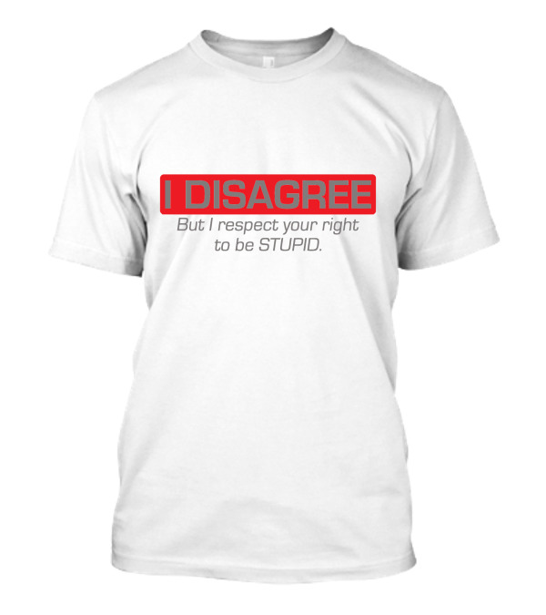 I DISAGREE But I Respect Your Right To Be STUPID T-Shirt