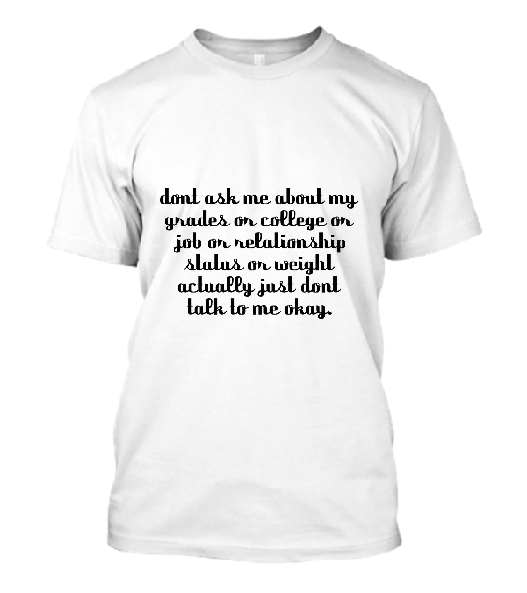 Dont Ask Me About My Grades Or College Or Job Or Relationship Status Or Weight Actually Just Dont Talk To Me Okay T-Shirt