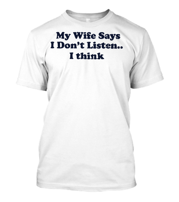 My Wife Says I Don't Listen.. I Think T-Shirt