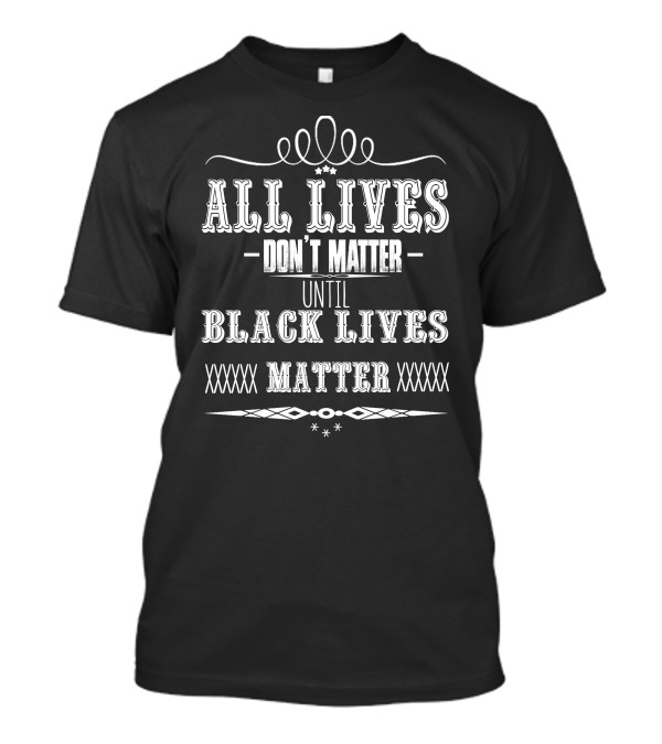 All Lives Don't Matter Until Black Lives Matter T-Shirt
