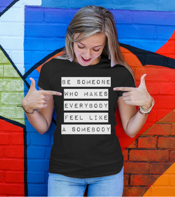 Be Someone Who Makes Everybody Feel Like A Somebody T-Shirt