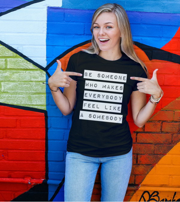 Be Someone Who Makes Everybody Feel Like A Somebody T-Shirt