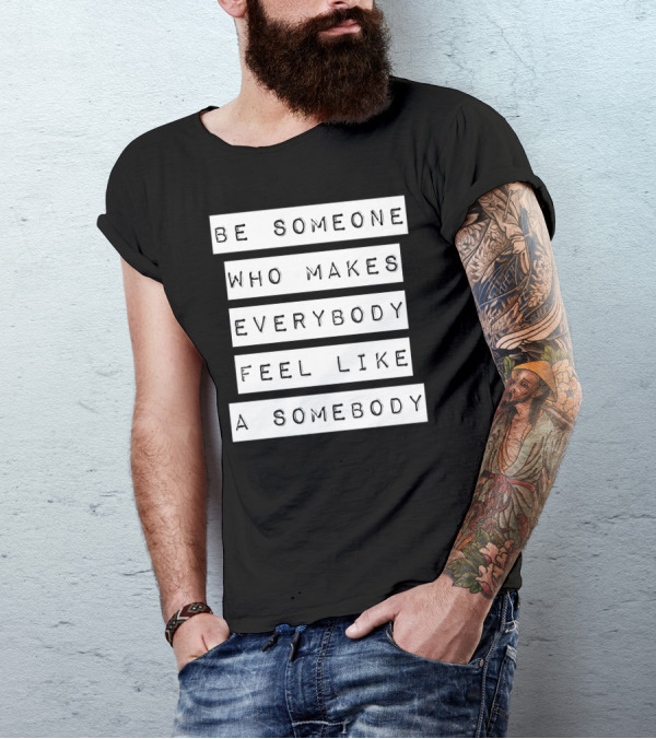 Be Someone Who Makes Everybody Feel Like A Somebody T-Shirt