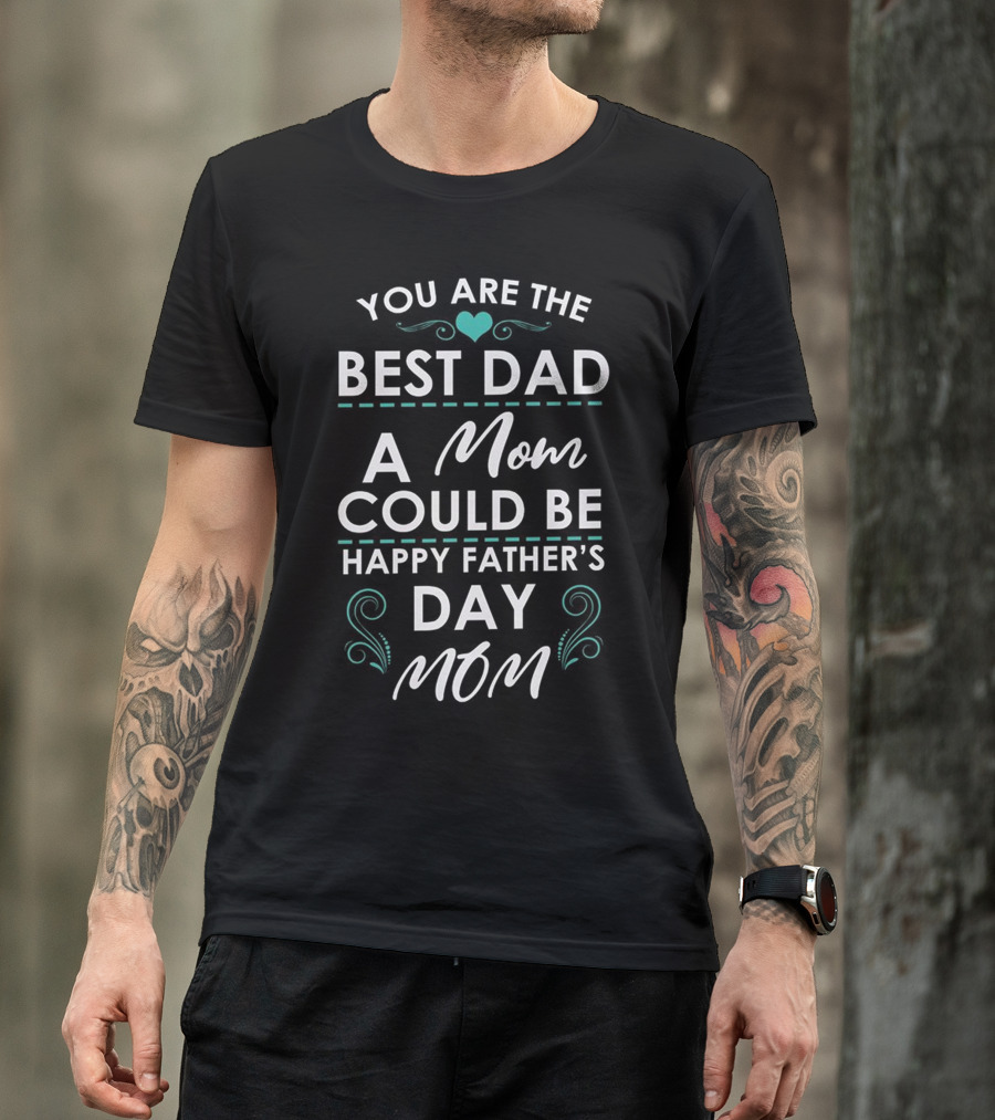 YOU ARE THE BEST DAD A MOM COULD BE HAPPY FATHER'S DAY MOM T-Shirt