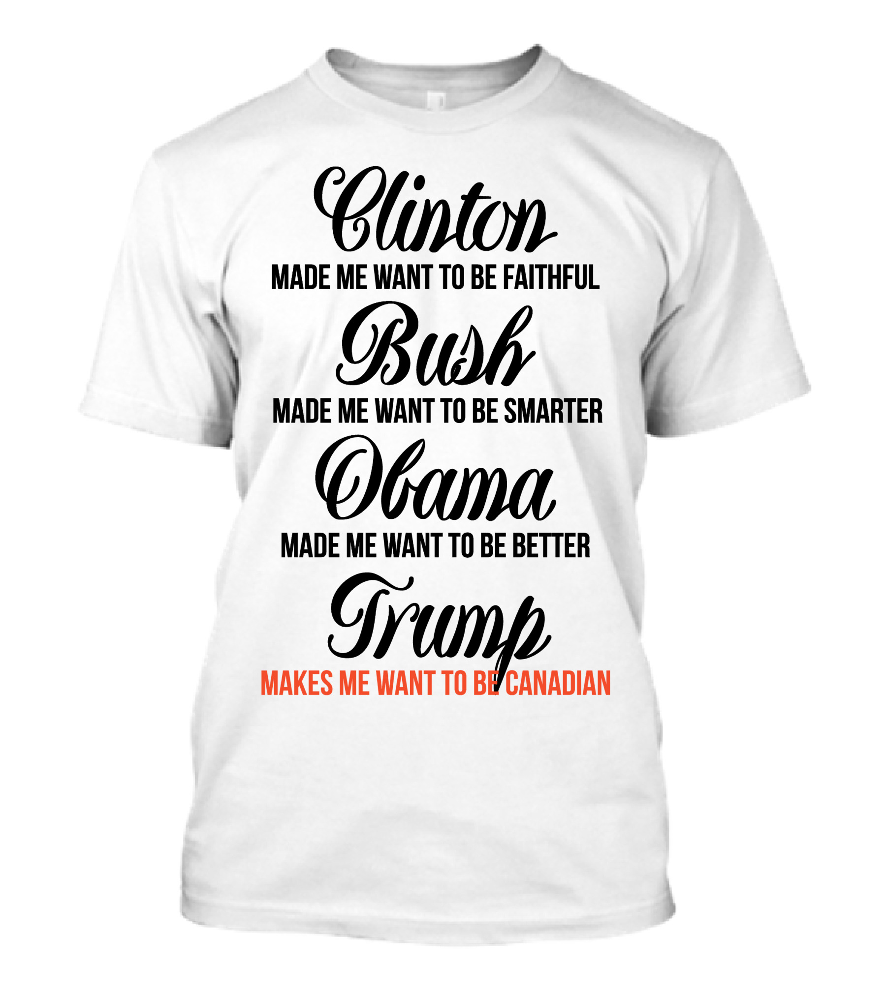 Clinton Made Me Want To Be Faithful Bush Made Me Want To Be Smarter Obama Made Me Want To Be Better Trump Makes Me Want To Be Canadian T-Shirt