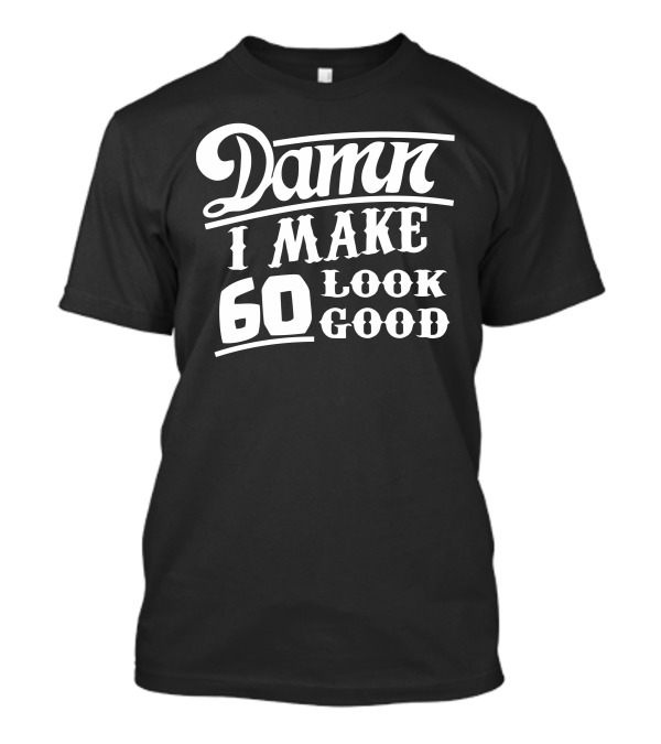 Damn I Make 60 Look Good T-Shirt