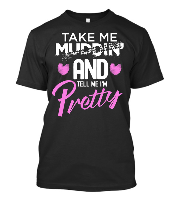 TAKE ME MUDDIN' AND TELL ME I'M PRETTY T-Shirt