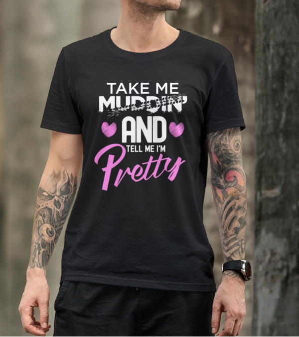 TAKE ME MUDDIN' AND TELL ME I'M PRETTY T-Shirt