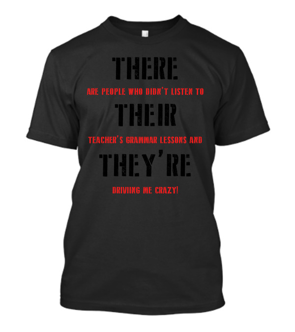 THERE THEIR THEY'RE Are People Who Didn't Listen To Teacher's Grammar Lessons And They're Driving Me Crazy T-Shirt