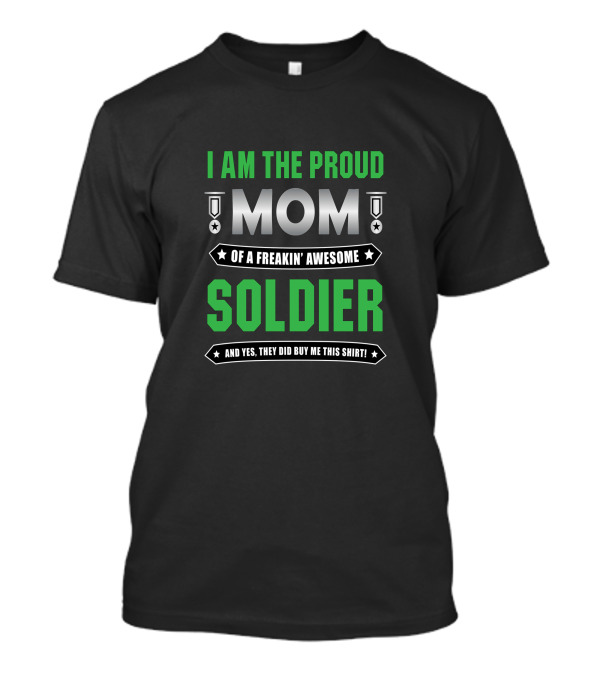 I Am The Proud Mom Of A Freakin' Awesome Soldier And Yes They Did Buy Me This T-Shirt