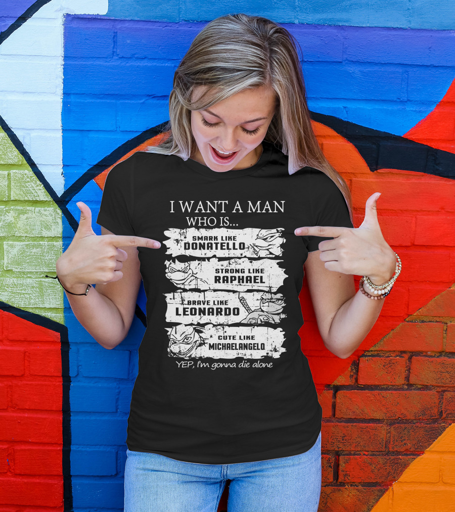 I Want A Man Who Is Smart Like Donatello Strong Like Raphael Brave Like Leonardo Cute Like Michaelangelo Yep I'm Gonna Die Alone T-Shirt