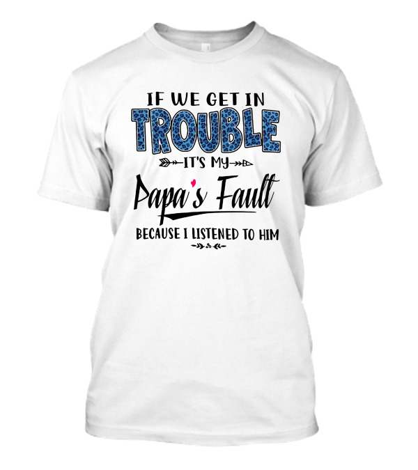 If We Get In Trouble It's My Papa's Fault Because I Listened To Him Blue T-Shirt