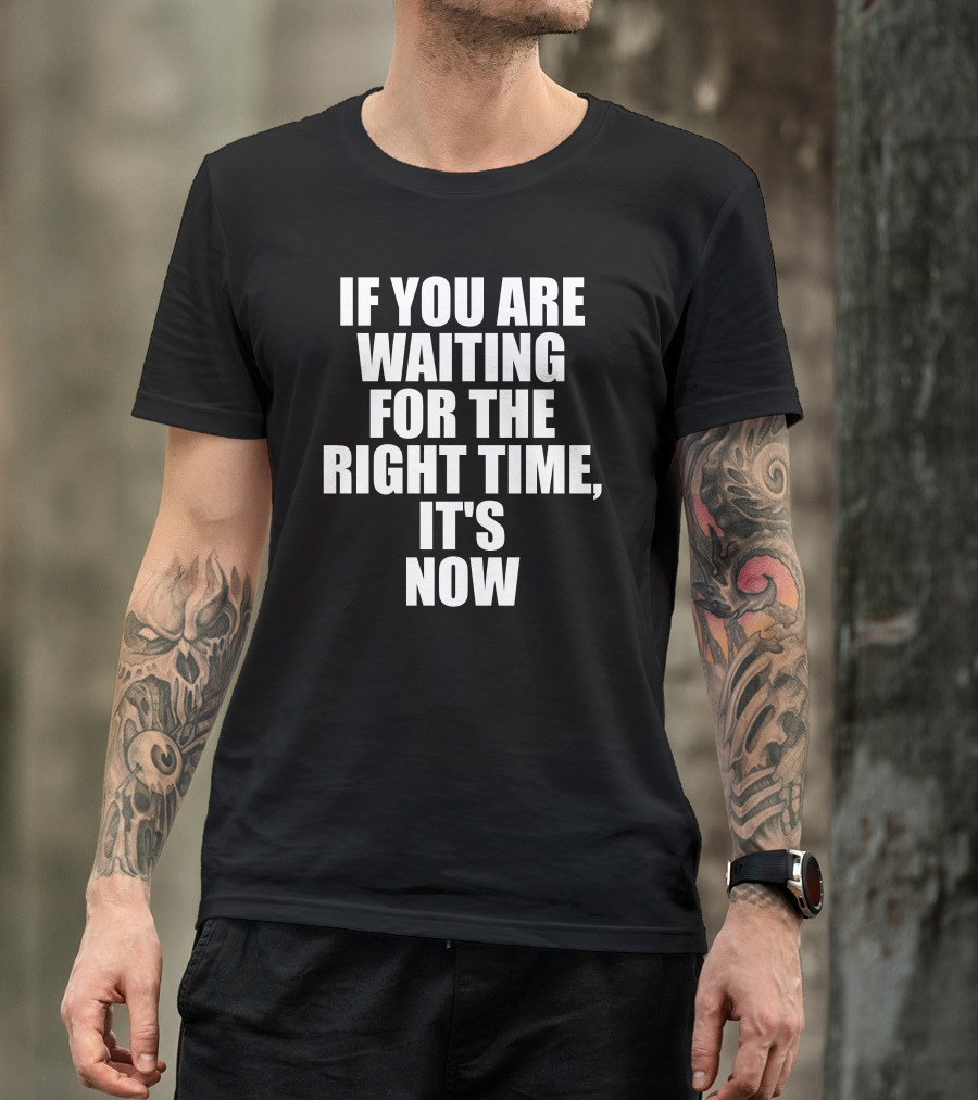 If You Are Waiting For The Right Time It's Now T-Shirt