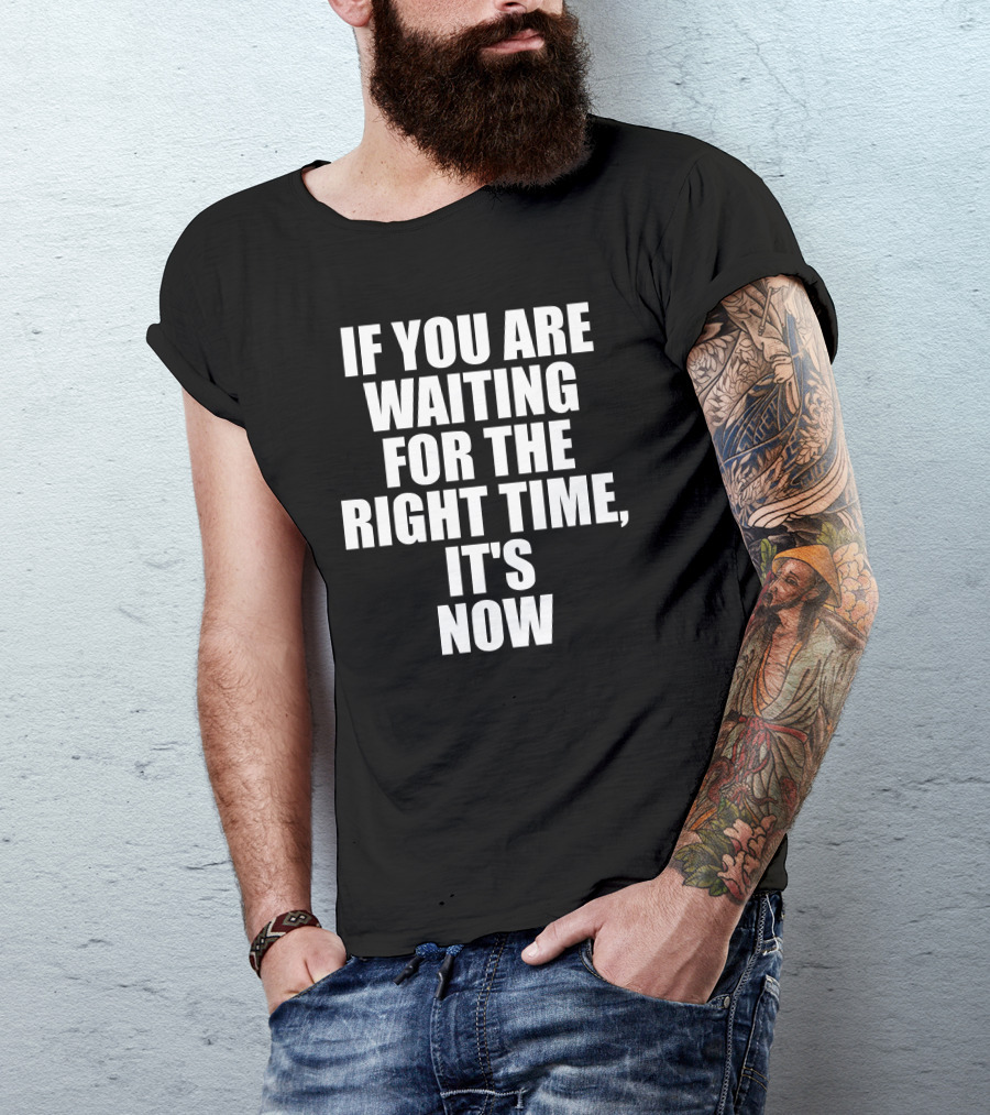 If You Are Waiting For The Right Time It's Now T-Shirt