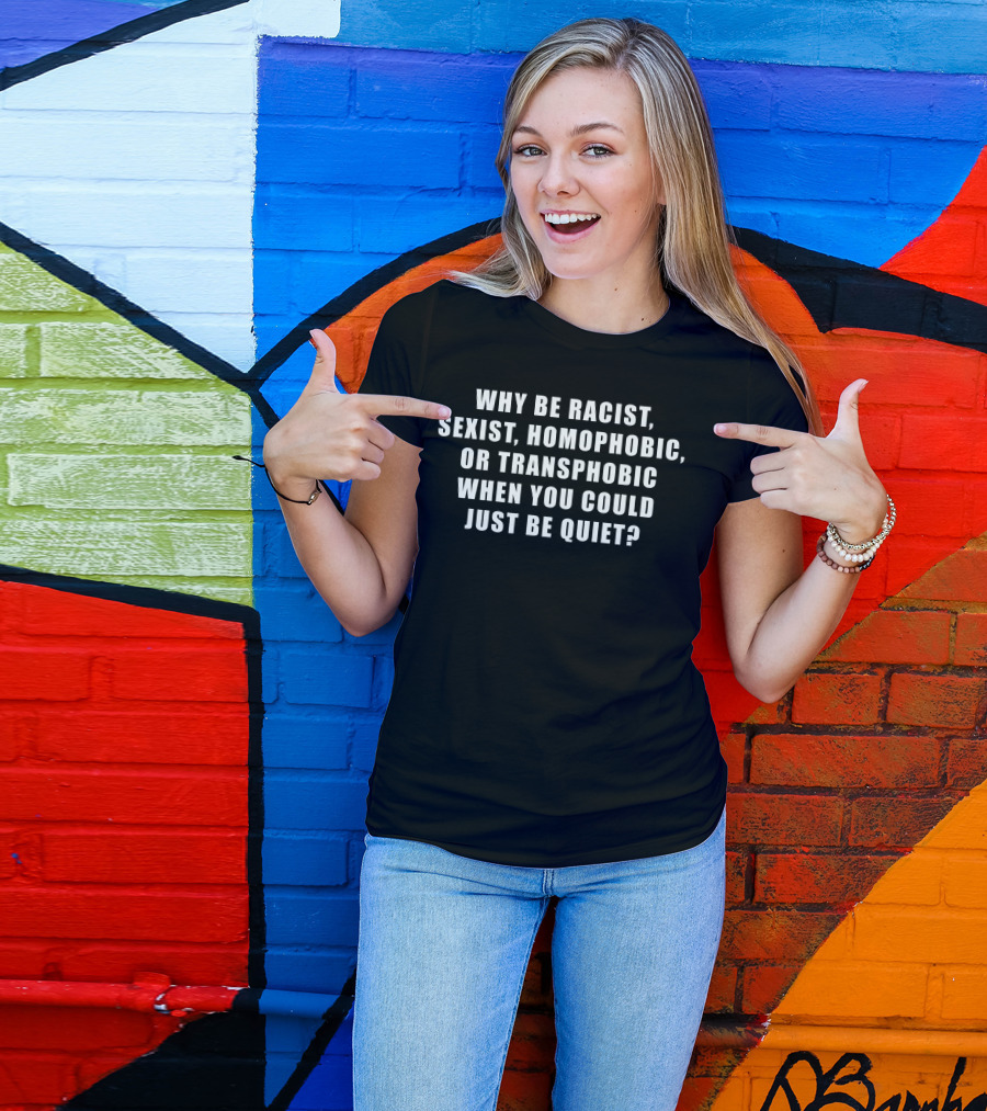 WHY BE RACIST, SEXIST, HOMOPHOBIC, OR TRANSPHOBIC WHEN YOU COULD JUST BE QUIET? T-Shirt
