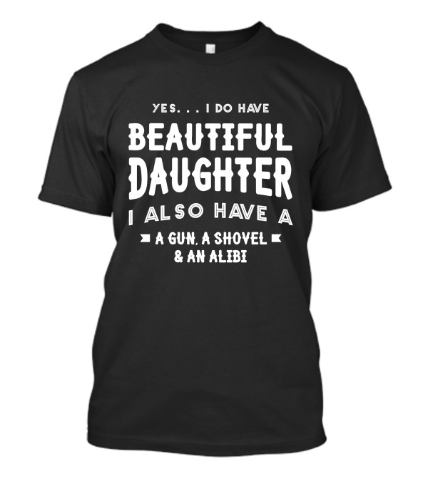 Yes I Do Have Beautiful Daughter I Also Have A Gun A Shovel And An Alibi T-Shirt