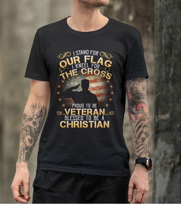 I Stand For Our Flag I Kneel For The Cross Proud To Be Veteran Blessed To Be A Christian T-Shirt