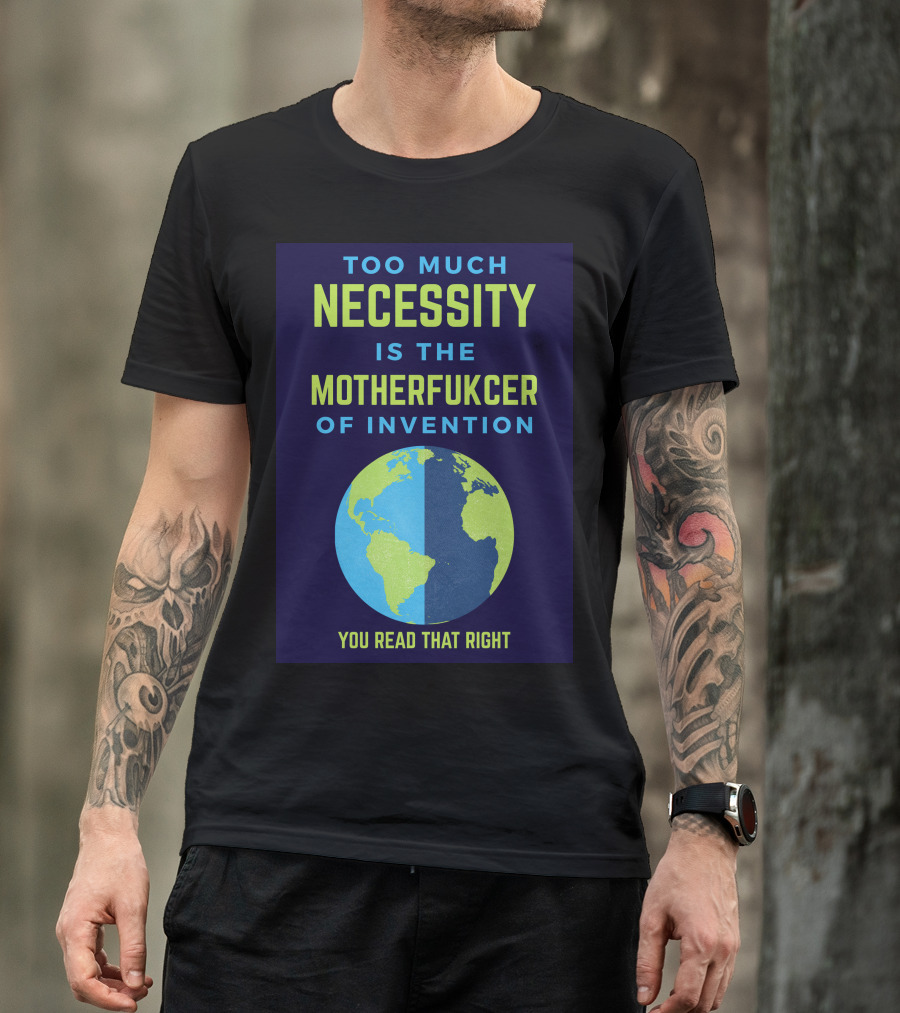 TOO MUCH NECESSITY IS THE MOTHERFUCKER OF INVENTION YOU READ THAT RIGHT T-Shirt