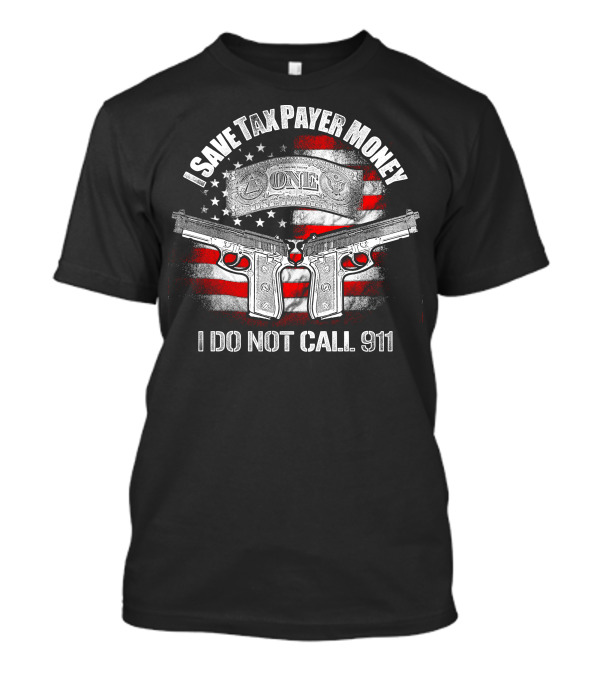 I Save Tax Payer Money I Do Not Call 911 USA Flag Guns Dollar Bill T-Shirt
