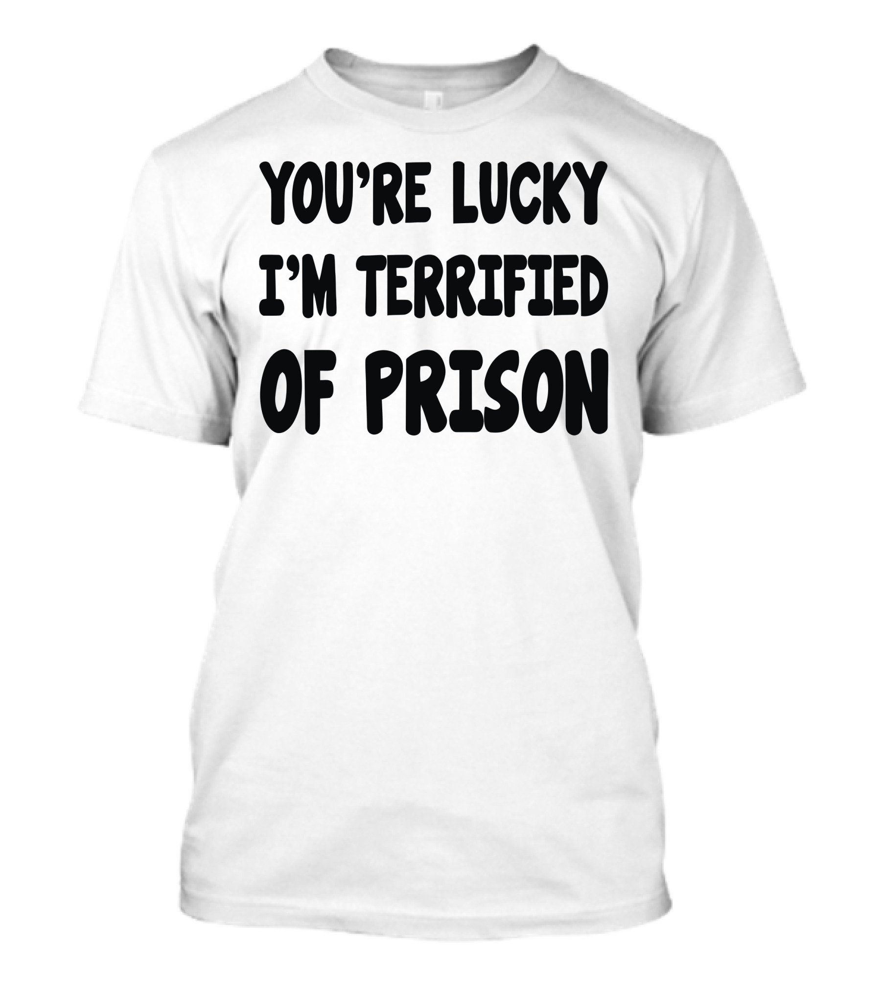 YOU'RE LUCKY I'M TERRIFIED OF PRISON T-Shirt