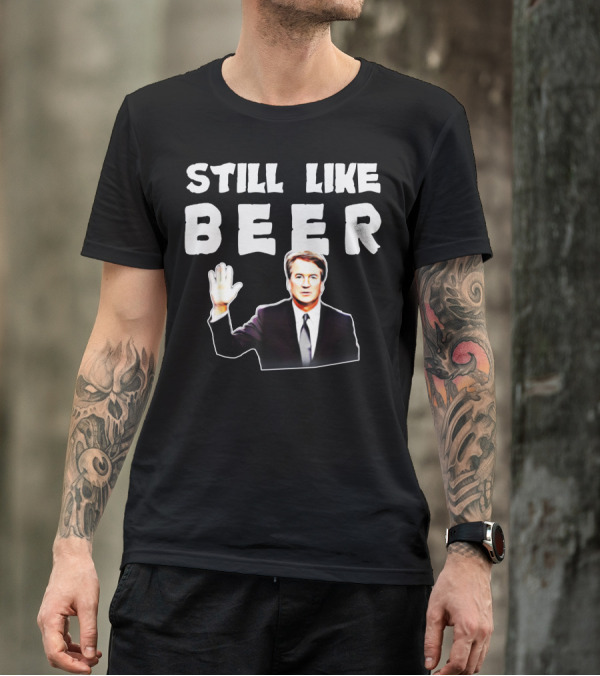 STILL LIKE BEER Judge Kavanaugh Mocking T-Shirt