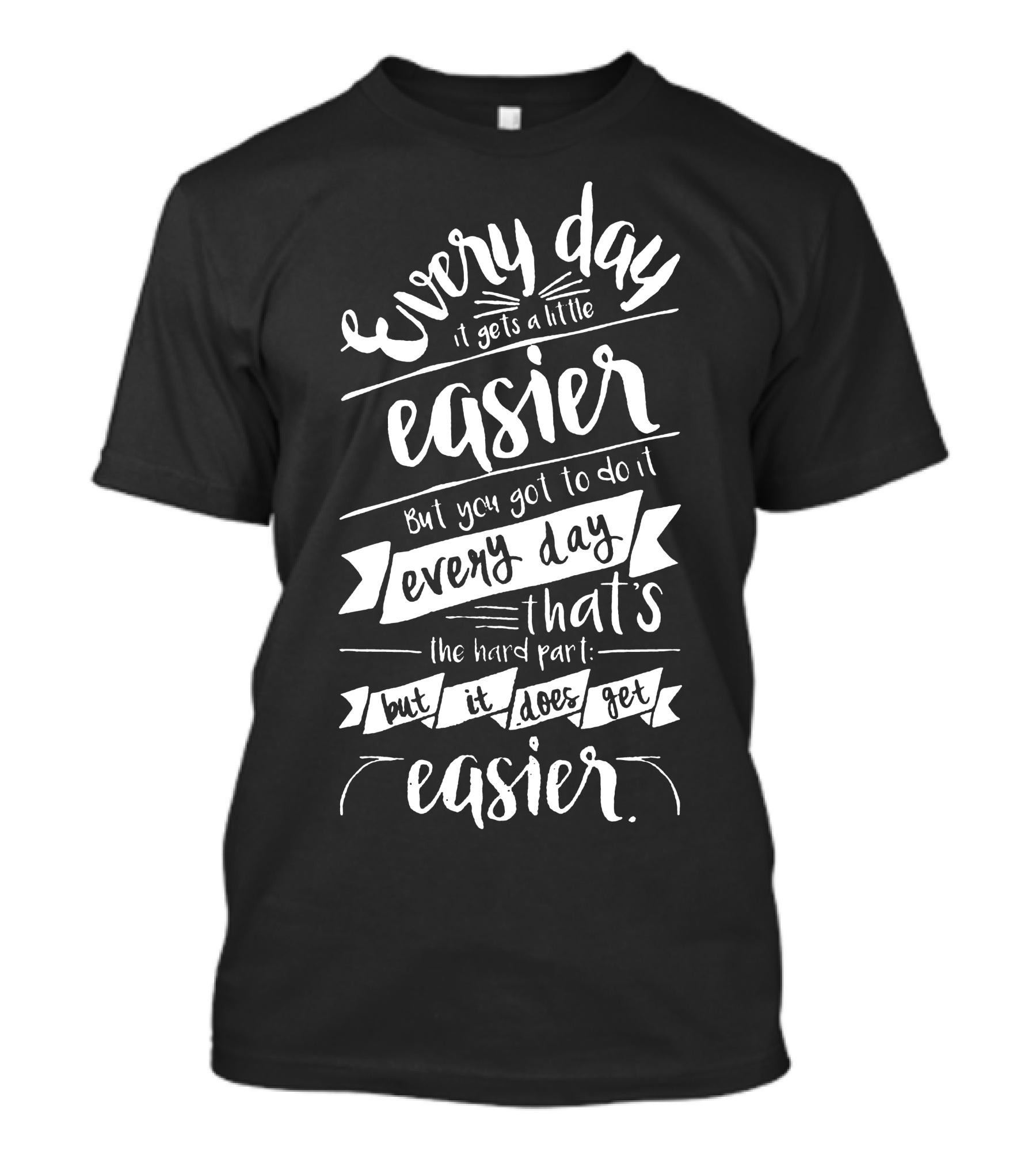 Every Day It Gets A Little Easier But You Got To Do It Every Day That's The Hard Part But It Does Get Easier T-Shirt