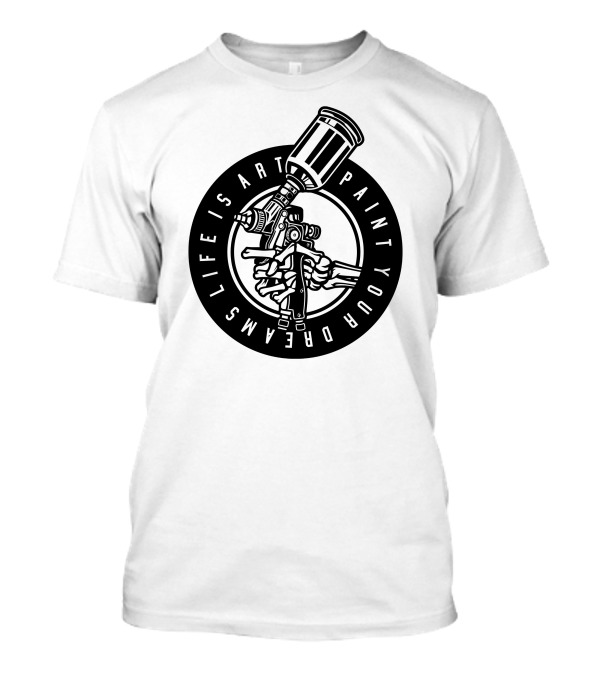 Life Is Art Paint Your Dreams Spray Painter T-Shirt