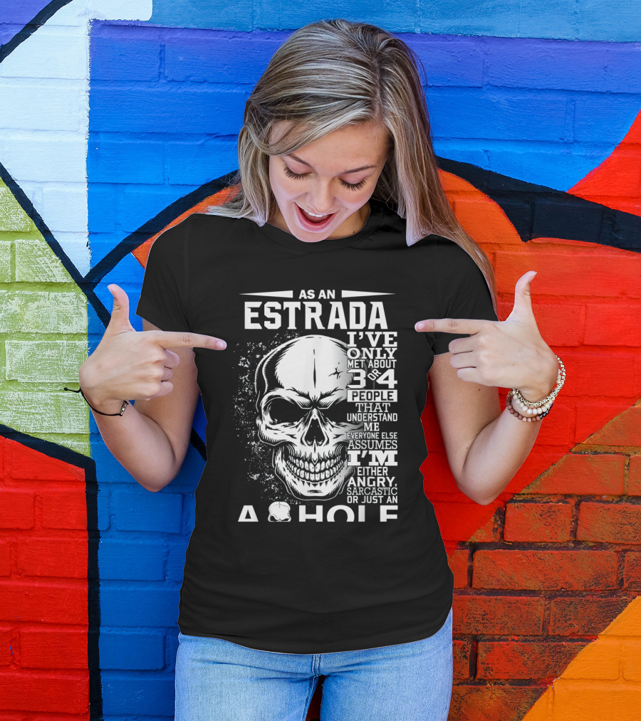 AS AN ESTRADA I'VE ONLY MET ABOUT 3 OR 4 PEOPLE THAT UNDERSTAND ME EVERYONE ELSE ASSUMES I'M EITHER ANGRY SARCASTIC OR JUST AN A HOLE T-Shirt