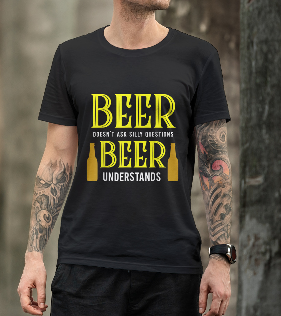 Beer Doesn't Ask Silly Questions Beer Understands With Bottles T-Shirt