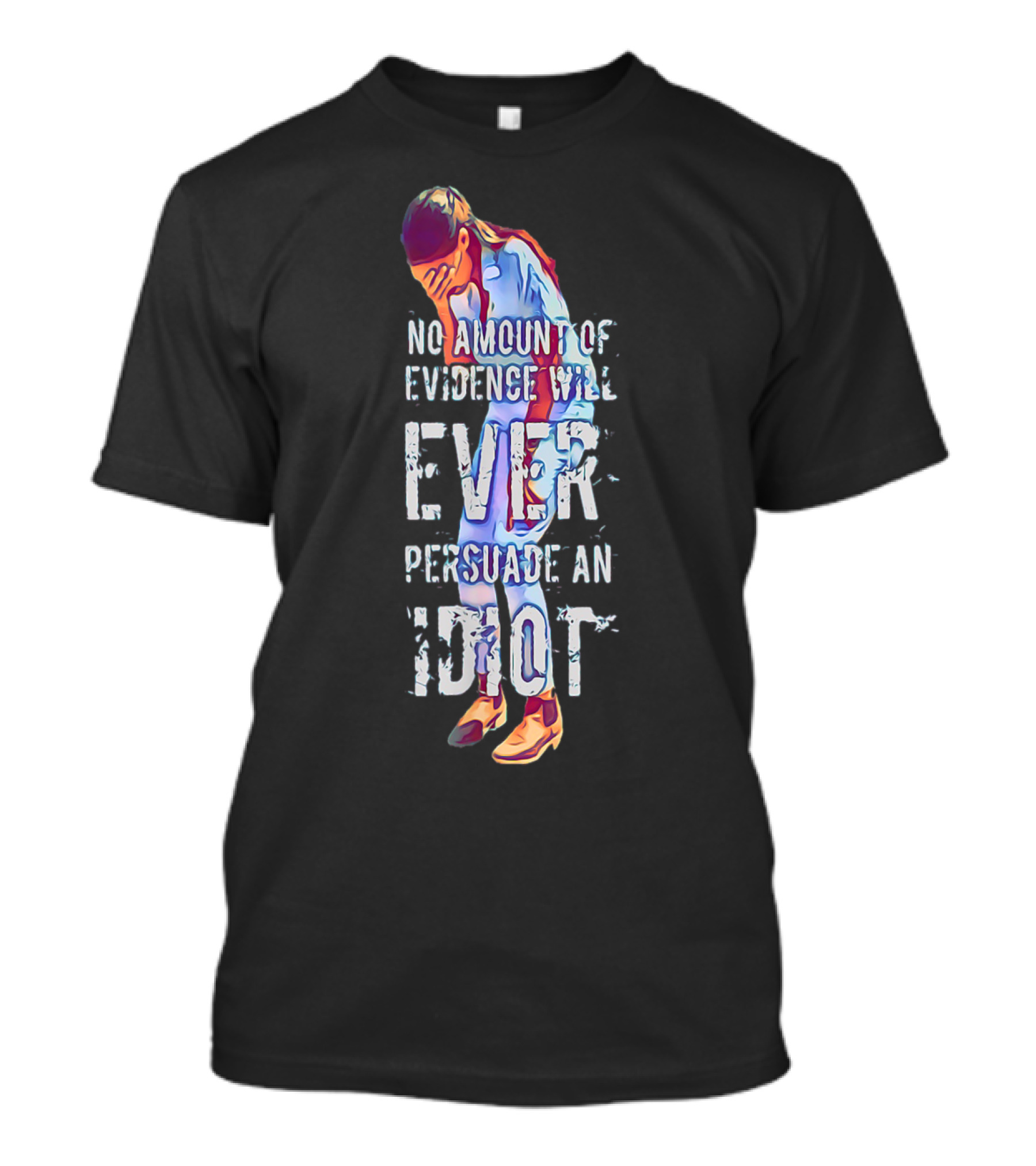 No Amount Of Evidence Will Ever Persuade An Idiot T-Shirt