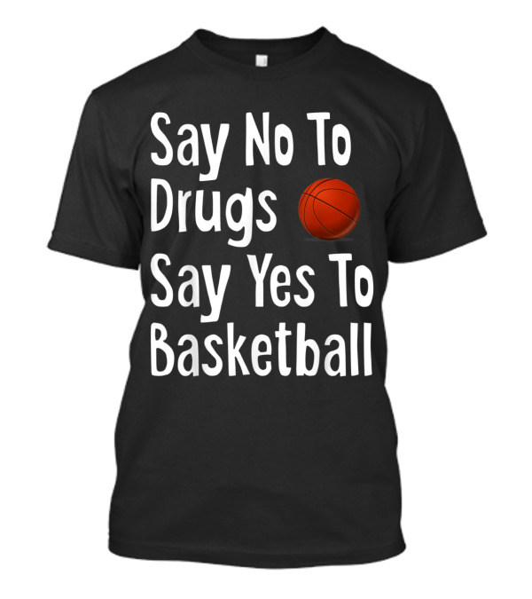 Say No To Drugs Say Yes To Basketball Funny Anti Drug Message With Basketball T-Shirt