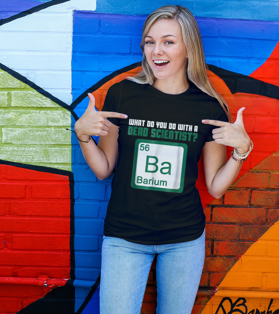 What Do You Do With A Dead Scientist Barium 56 Ba Chemistry T-Shirt