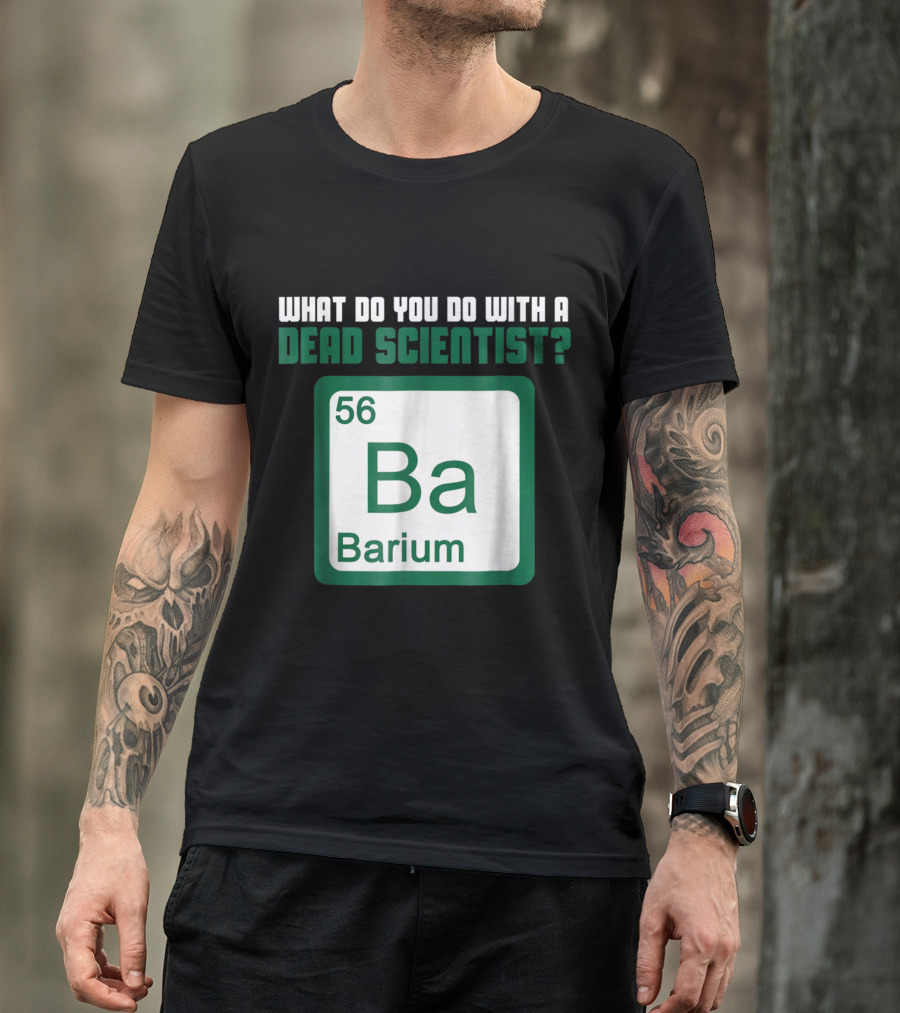 What Do You Do With A Dead Scientist Barium 56 Ba Chemistry T-Shirt