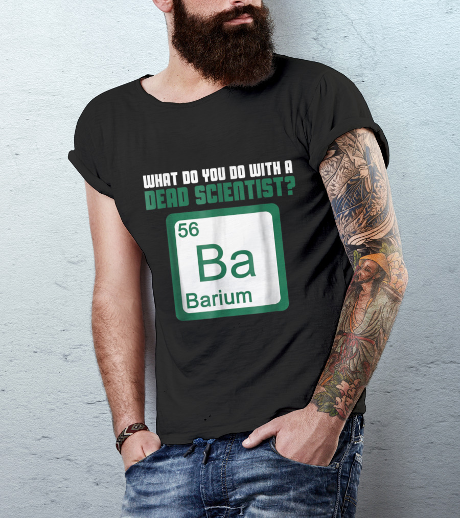 What Do You Do With A Dead Scientist Barium 56 Ba Chemistry T-Shirt