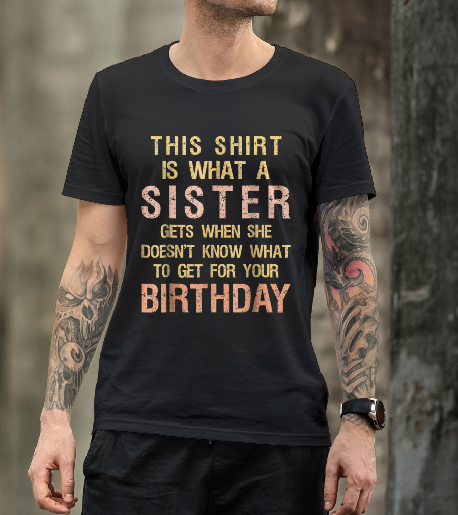 This Shirt Is What A Sister Gets When She Doesn't Know What To Get For Your Birthday T-Shirt