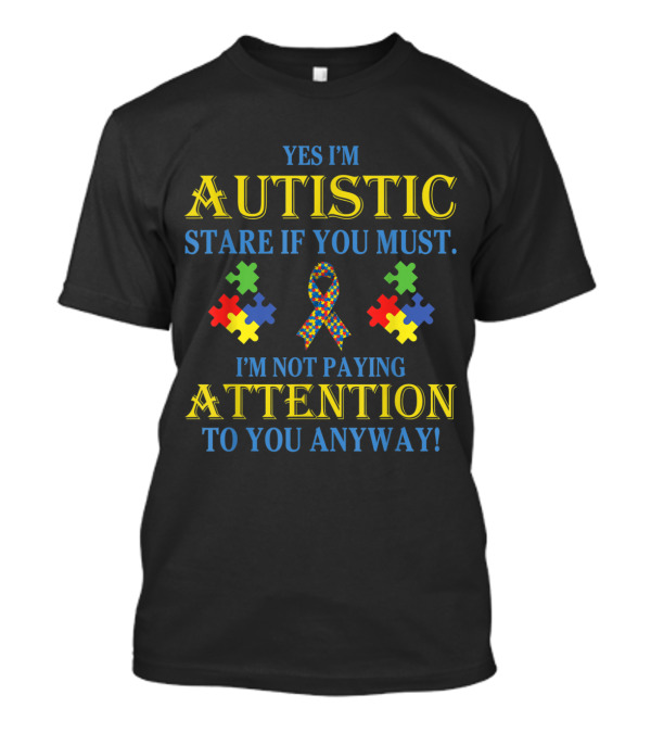 Yes I'm Autistic Stare If You Must I'm Not Paying Attention To You Anyway T-Shirt