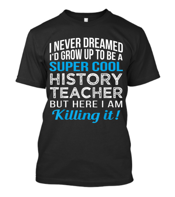 I Never Dreamed I'd Grow Up To Be A Super Cool History Teacher But Here I Am Killing It T-Shirt
