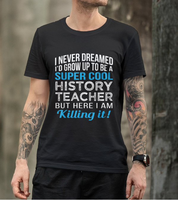 I Never Dreamed I'd Grow Up To Be A Super Cool History Teacher But Here I Am Killing It T-Shirt