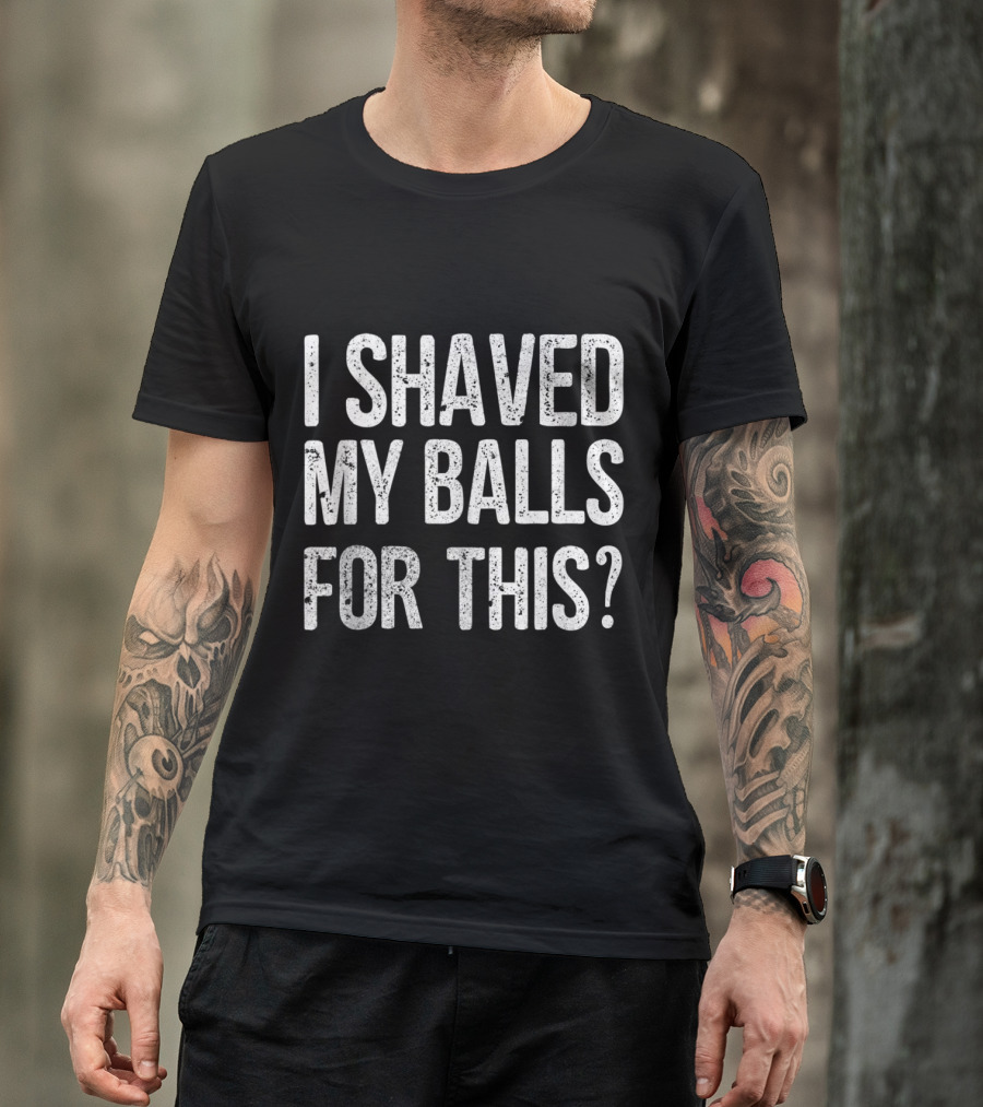 I Shaved My Balls For This T-Shirt