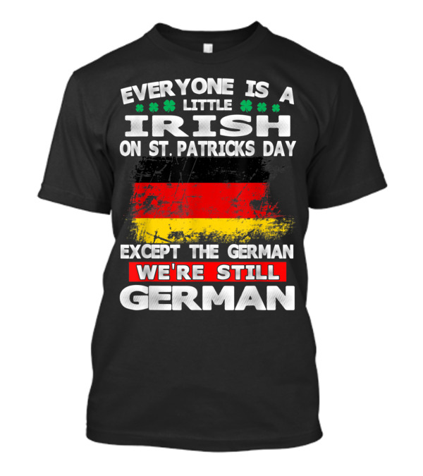 Everyone Is A Little Irish On St. Patricks Day Except The German We're Still German T-Shirt