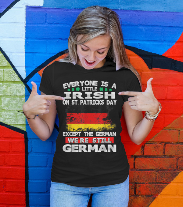 Everyone Is A Little Irish On St. Patricks Day Except The German We're Still German T-Shirt