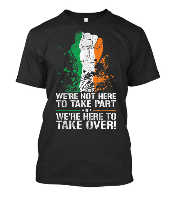 We're Not Here To Take Part We're Here To Take Over Irish Pride Fist T-Shirt