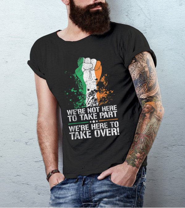 We're Not Here To Take Part We're Here To Take Over Irish Pride Fist T-Shirt