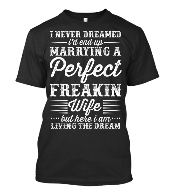 I Never Dreamed I'd End Up Marrying A Perfect Freakin Wife But Here I Am Living The Dream T-Shirt