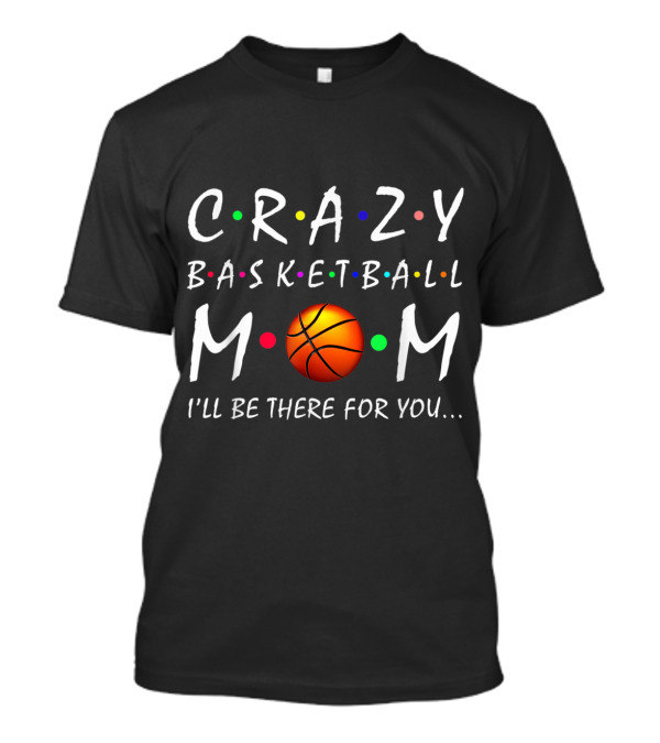 Crazy Basketball Mom I'll Be There For You Basketball T-Shirt