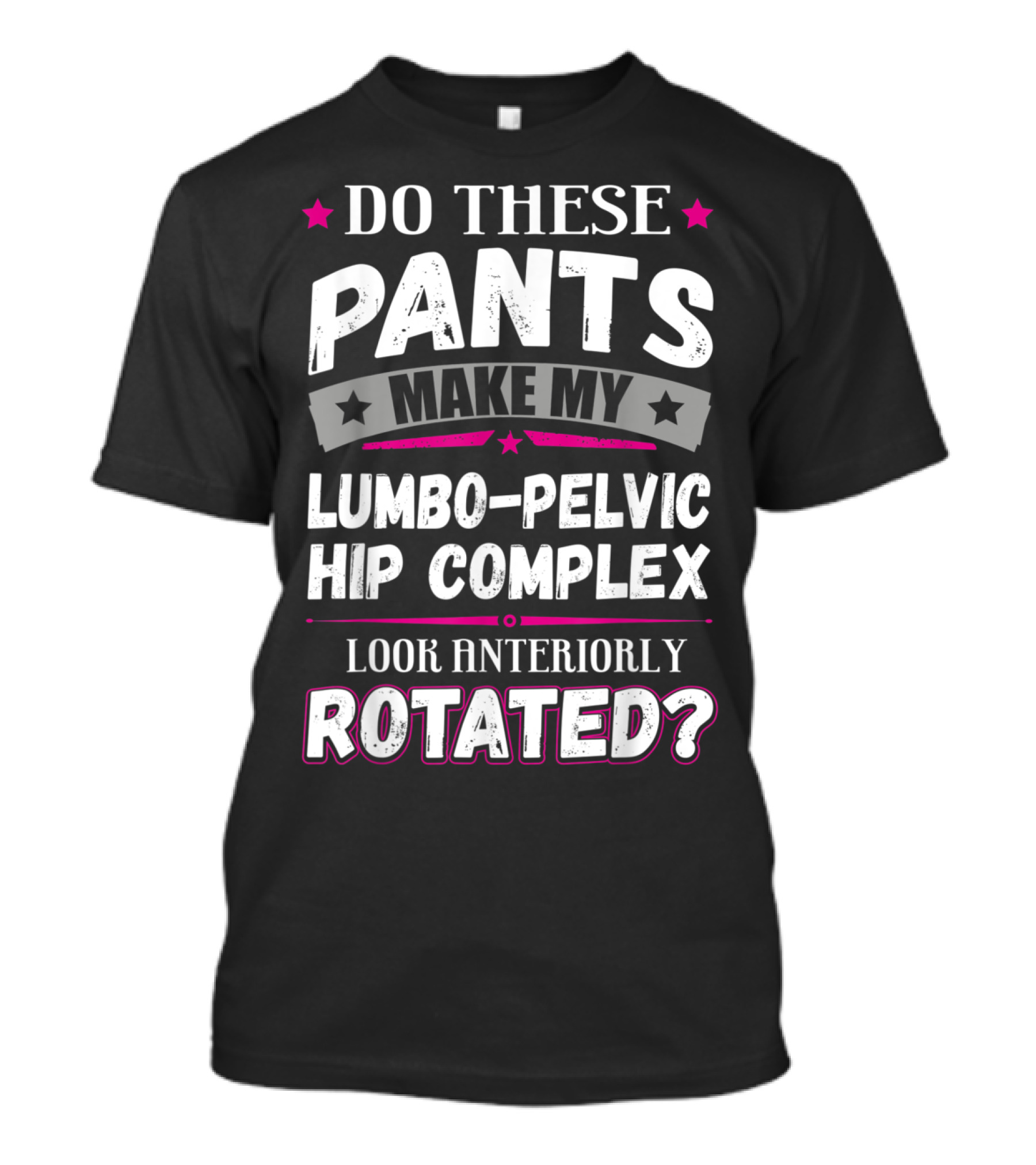 Do These Pants Make My Lumbo-Pelvic Hip Complex Look Anteriorly Rotated? T-Shirt