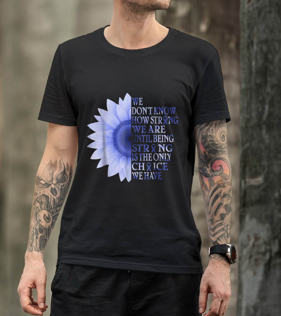 Being Strong Dark Blue Flower We Don't Know How Strong We Are Until Being Strong Is The Only Choice Colon Cancer Awareness T-Shirt