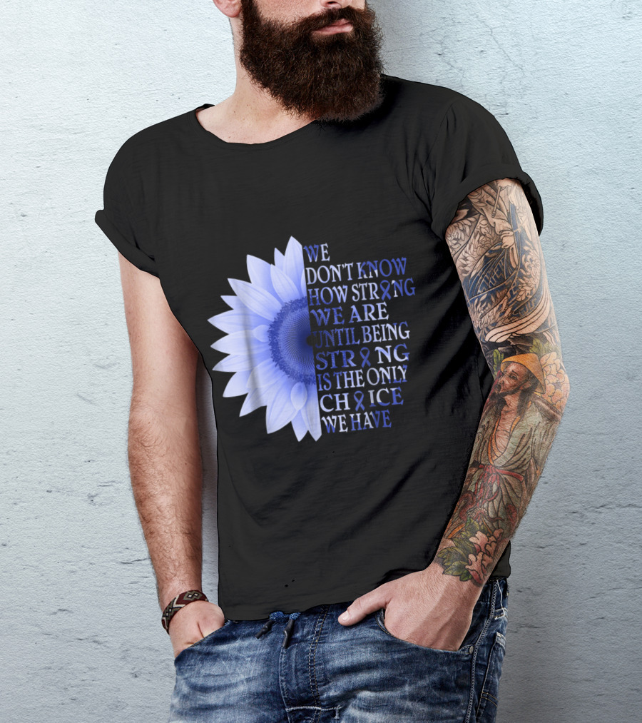 Being Strong Dark Blue Flower We Don't Know How Strong We Are Until Being Strong Is The Only Choice Colon Cancer Awareness T-Shirt