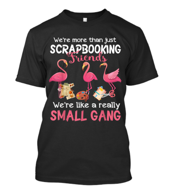 We're More Than Just Scrapbooking Friends Flamingos We're Like A Really Small Gang T-Shirt