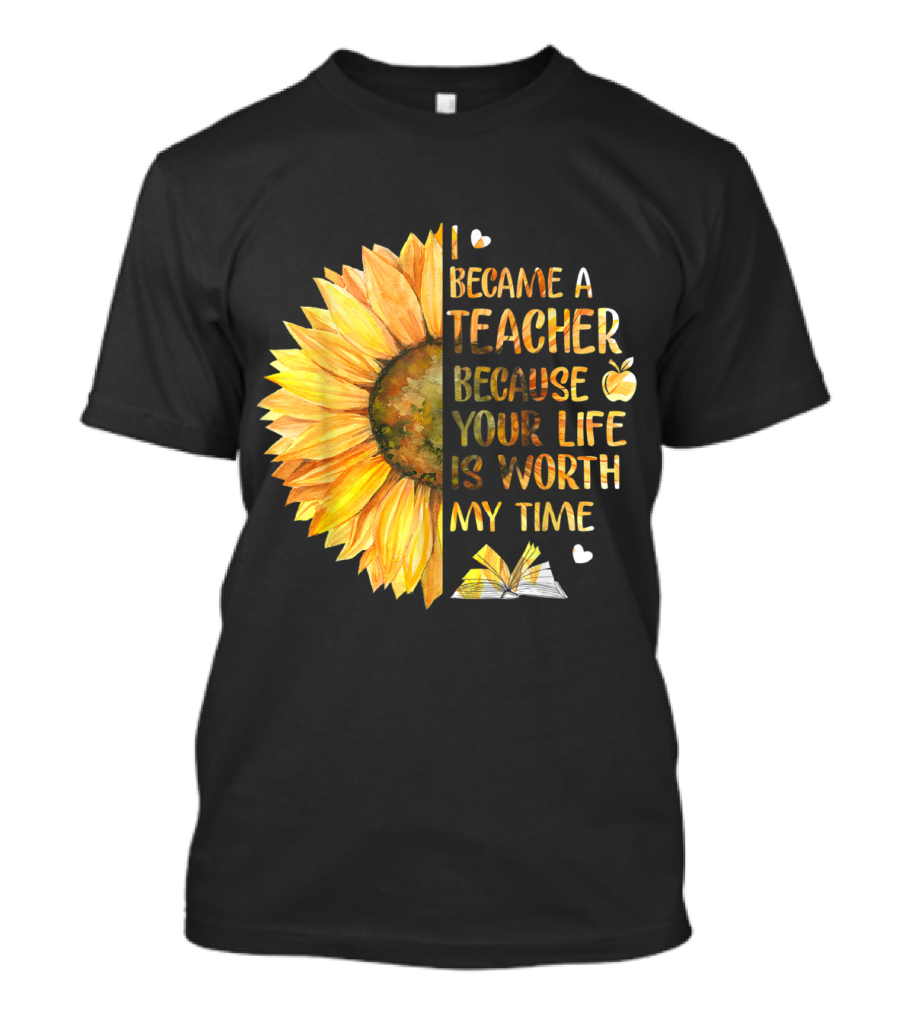 I Became A Teacher Because Your Life Is Worth My Time Sunflower Apple Book Hearts T-Shirt